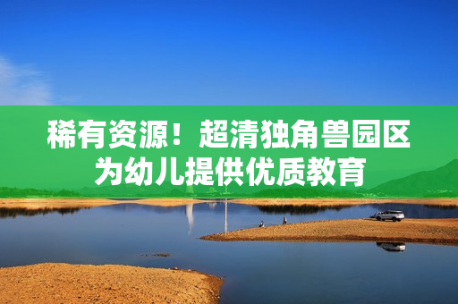 稀有资源！超清独角兽园区为幼儿提供优质教育