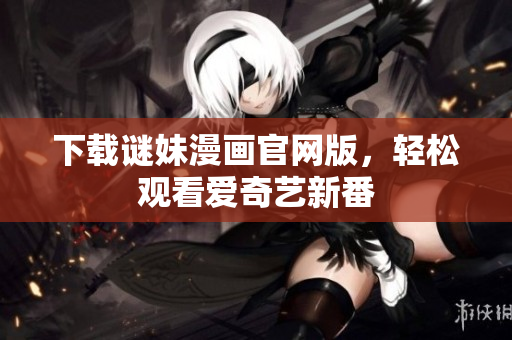 下载谜妹漫画官网版，轻松观看爱奇艺新番