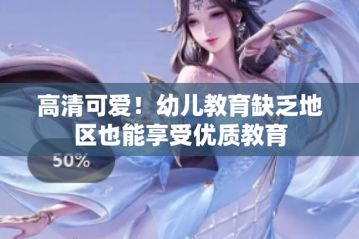 高清可爱！幼儿教育缺乏地区也能享受优质教育