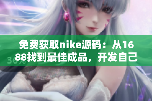 免费获取nike源码：从1688找到最佳成品，开发自己的商业网络