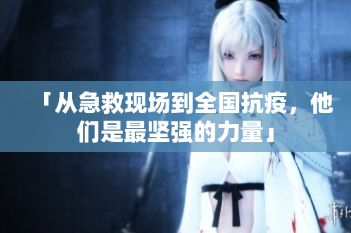 「从急救现场到全国抗疫，他们是最坚强的力量」