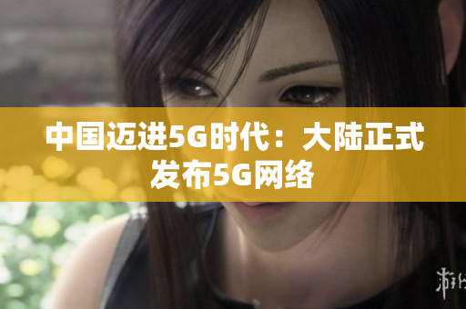 中国迈进5G时代：大陆正式发布5G网络