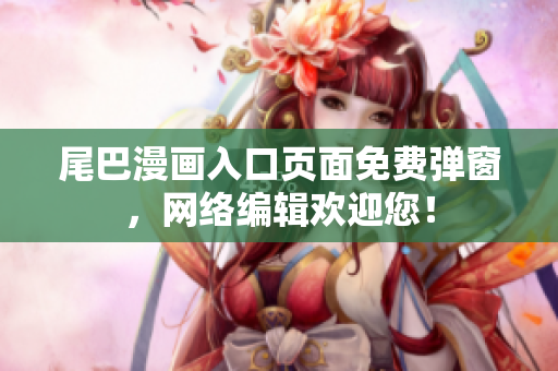 尾巴漫画入口页面免费弹窗，网络编辑欢迎您！
