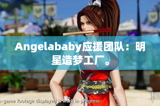 Angelababy应援团队：明星造梦工厂。