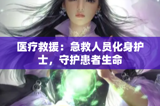医疗救援：急救人员化身护士，守护患者生命