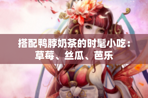 搭配鸭脖奶茶的时髦小吃：草莓、丝瓜、芭乐