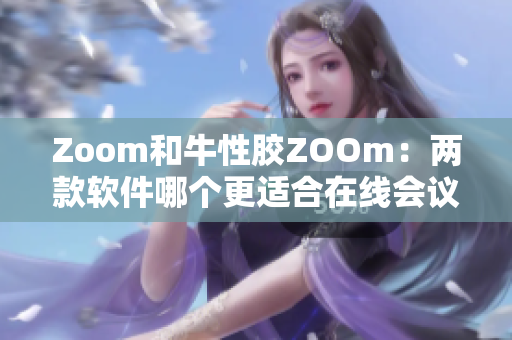 Zoom和牛性胶ZOOm：两款软件哪个更适合在线会议？