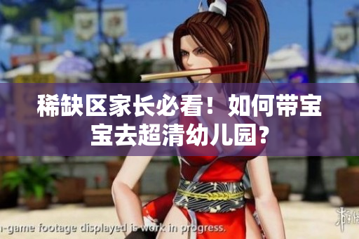 稀缺区家长必看！如何带宝宝去超清幼儿园？