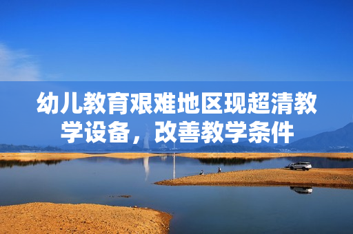 幼儿教育艰难地区现超清教学设备，改善教学条件
