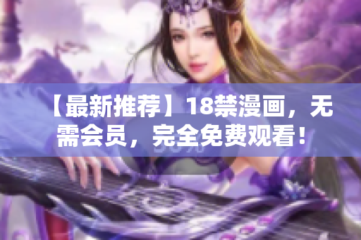 【最新推荐】18禁漫画，无需会员，完全免费观看！