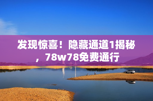发现惊喜！隐藏通道1揭秘，78w78免费通行