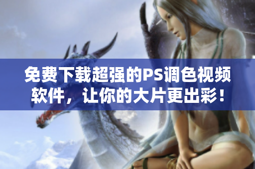 免费下载超强的PS调色视频软件，让你的大片更出彩！