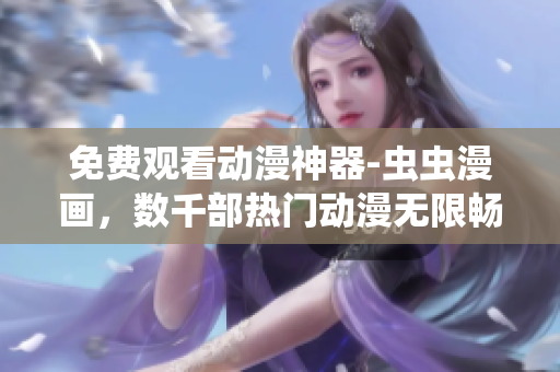 免费观看动漫神器-虫虫漫画，数千部热门动漫无限畅享