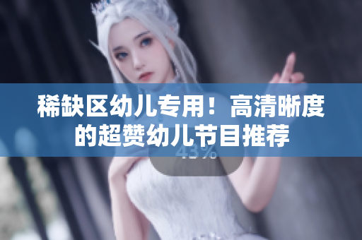 稀缺区幼儿专用！高清晰度的超赞幼儿节目推荐