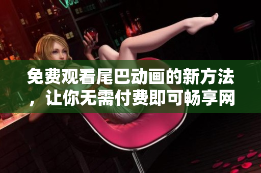 免费观看尾巴动画的新方法，让你无需付费即可畅享网络动画！