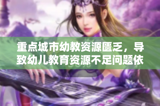 重点城市幼教资源匮乏，导致幼儿教育资源不足问题依旧严峻