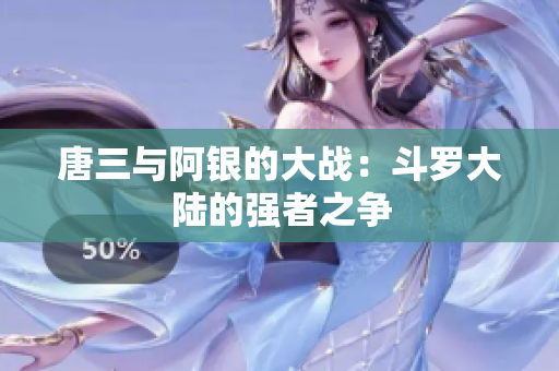 唐三与阿银的大战：斗罗大陆的强者之争
