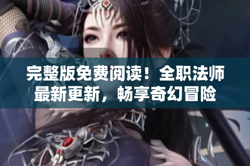 完整版免费阅读！全职法师最新更新，畅享奇幻冒险