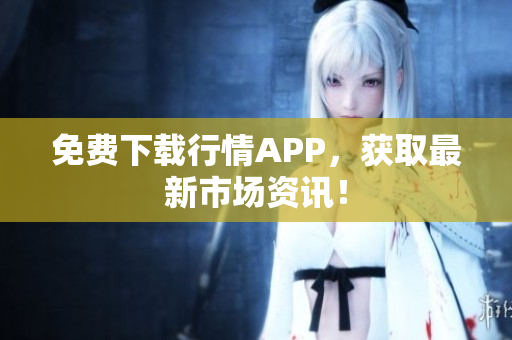 免费下载行情APP，获取最新市场资讯！