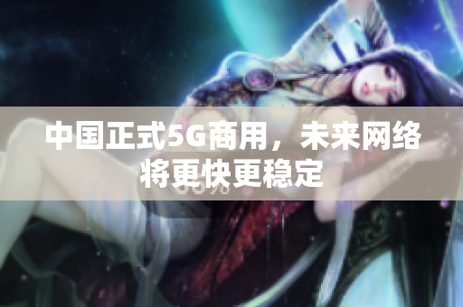 中国正式5G商用，未来网络将更快更稳定