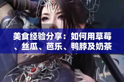 美食经验分享：如何用草莓、丝瓜、芭乐、鸭脖及奶茶给饮品注入新生命