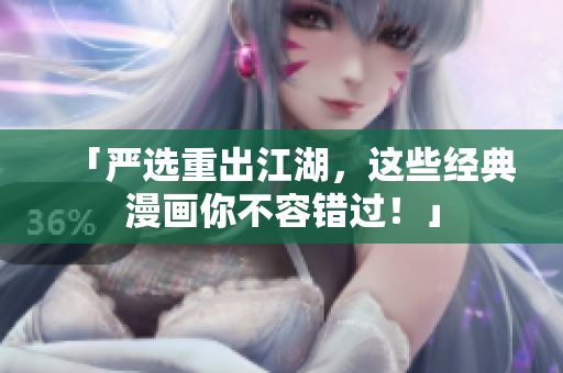 「严选重出江湖，这些经典漫画你不容错过！」