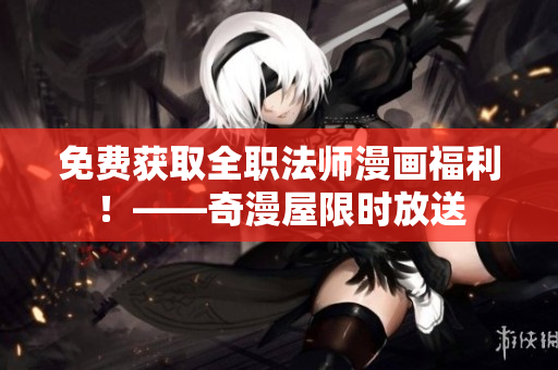 免费获取全职法师漫画福利！——奇漫屋限时放送