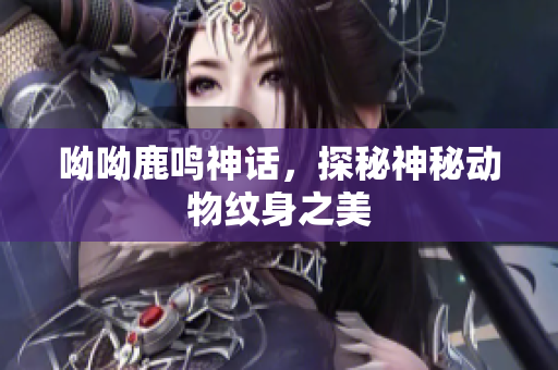 呦呦鹿鸣神话，探秘神秘动物纹身之美