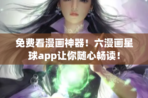 免费看漫画神器！六漫画星球app让你随心畅读！