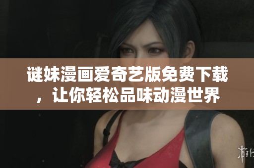 谜妹漫画爱奇艺版免费下载，让你轻松品味动漫世界