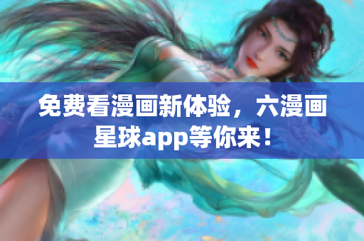 免费看漫画新体验，六漫画星球app等你来！