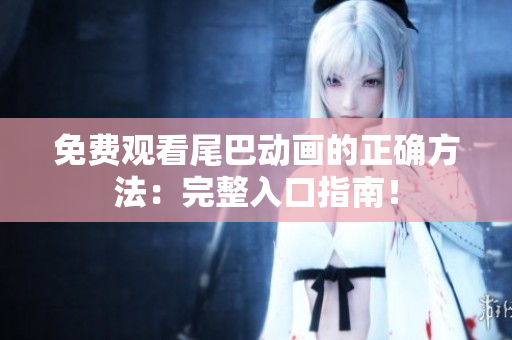 免费观看尾巴动画的正确方法：完整入口指南！