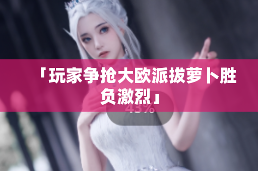 「玩家争抢大欧派拔萝卜胜负激烈」