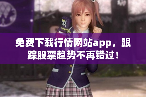 免费下载行情网站app，跟踪股票趋势不再错过！