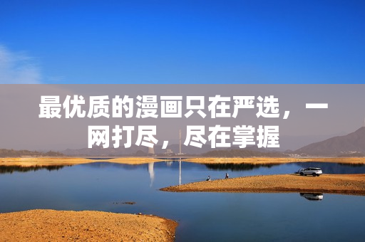 最优质的漫画只在严选，一网打尽，尽在掌握