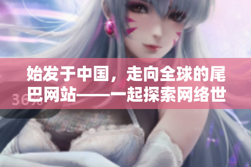 始发于中国，走向全球的尾巴网站——一起探索网络世界