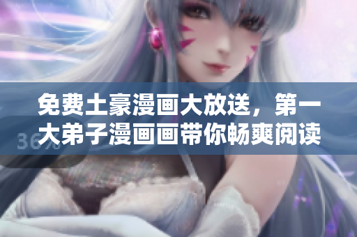 免费土豪漫画大放送，第一大弟子漫画画带你畅爽阅读！