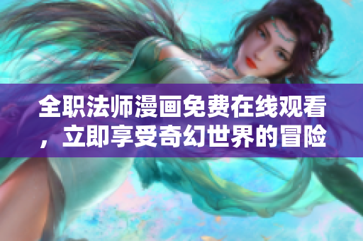 全职法师漫画免费在线观看，立即享受奇幻世界的冒险之旅！