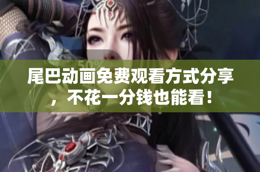 尾巴动画免费观看方式分享，不花一分钱也能看！