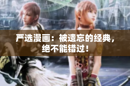 严选漫画：被遗忘的经典，绝不能错过！