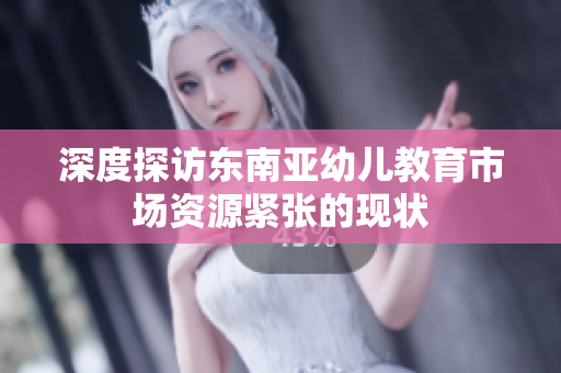 深度探访东南亚幼儿教育市场资源紧张的现状