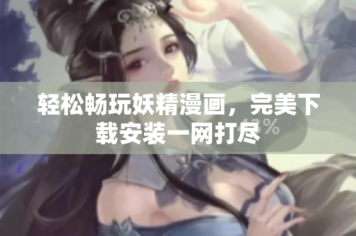 轻松畅玩妖精漫画，完美下载安装一网打尽