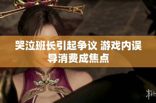 哭泣班长引起争议 游戏内误导消费成焦点