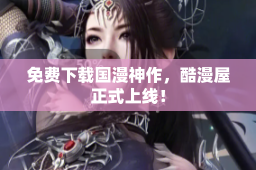 免费下载国漫神作，酷漫屋正式上线！