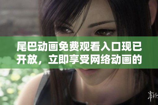 尾巴动画免费观看入口现已开放，立即享受网络动画的精彩！