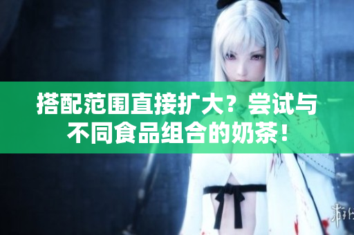 搭配范围直接扩大？尝试与不同食品组合的奶茶！