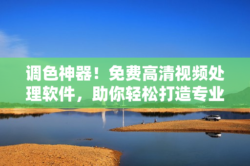 调色神器！免费高清视频处理软件，助你轻松打造专业片效！