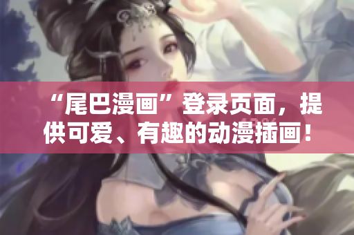 “尾巴漫画”登录页面，提供可爱、有趣的动漫插画！