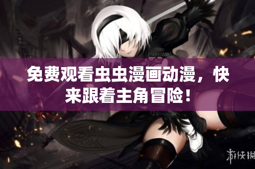 免费观看虫虫漫画动漫，快来跟着主角冒险！