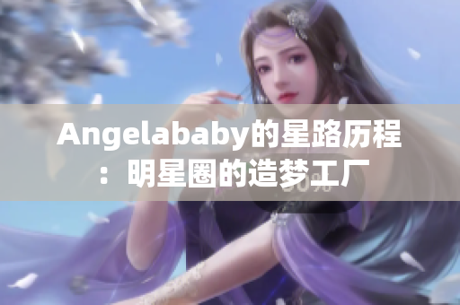 Angelababy的星路历程：明星圈的造梦工厂
